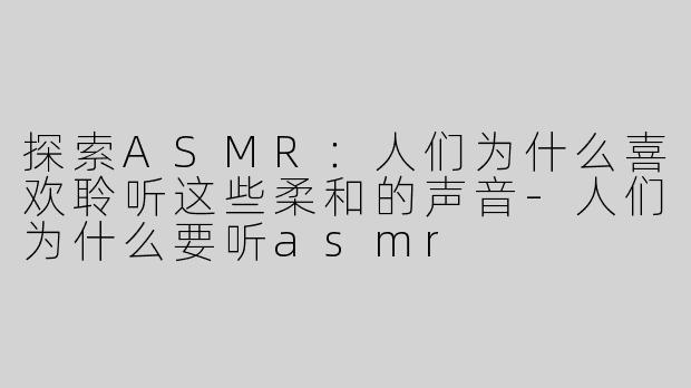 探索ASMR：人们为什么喜欢聆听这些柔和的声音