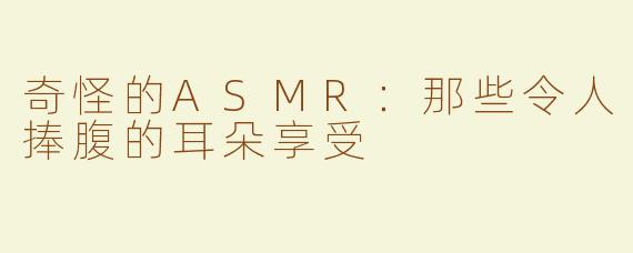 奇怪的ASMR：那些令人捧腹的耳朵享受