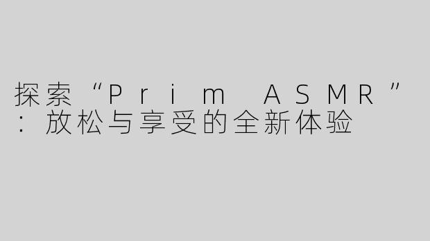 探索“Prim ASMR”：放松与享受的全新体验