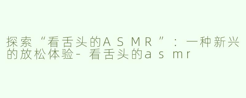 探索“看舌头的ASMR”：一种新兴的放松体验-看舌头的asmr