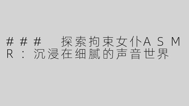 ### 探索拘束女仆ASMR：沉浸在细腻的声音世界