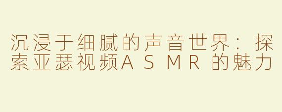 沉浸于细腻的声音世界：探索亚瑟视频ASMR的魅力