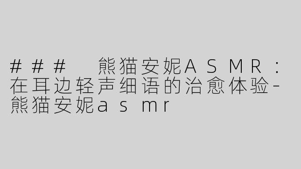 ### 熊猫安妮ASMR：在耳边轻声细语的治愈体验-熊猫安妮asmr