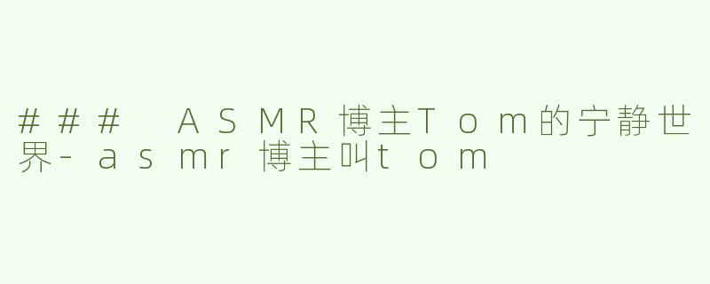 ### ASMR博主Tom的宁静世界-asmr博主叫tom