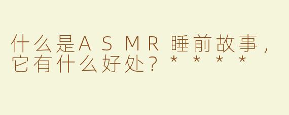 什么是ASMR睡前故事，它有什么好处？****