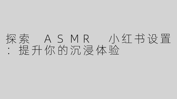 探索 ASMR 小红书设置：提升你的沉浸体验