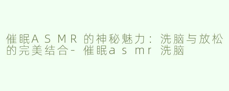 催眠ASMR的神秘魅力：洗脑与放松的完美结合-催眠asmr洗脑