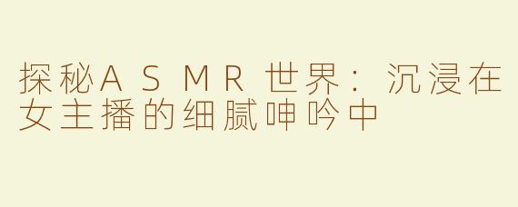 探秘ASMR世界：沉浸在女主播的细腻呻吟中