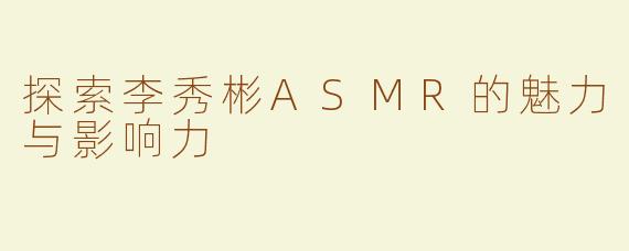 探索李秀彬ASMR的魅力与影响力