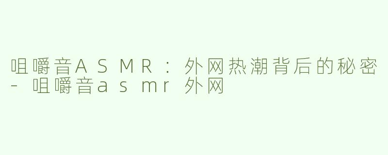 咀嚼音ASMR：外网热潮背后的秘密
