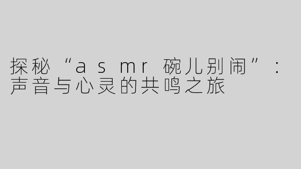 探秘“asmr碗儿别闹”：声音与心灵的共鸣之旅