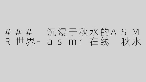 ### 沉浸于秋水的ASMR世界-asmr在线 秋水