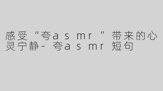 感受“夸asmr”带来的心灵宁静-夸asmr短句
