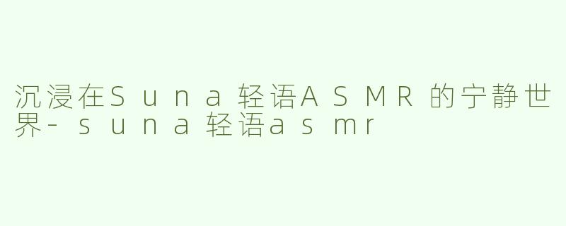 沉浸在Suna轻语ASMR的宁静世界-suna轻语asmr