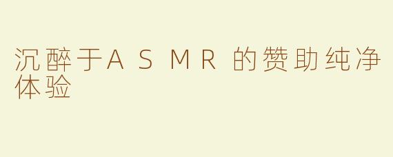 沉醉于ASMR的赞助纯净体验