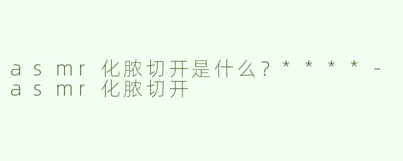 asmr化脓切开是什么？****-asmr化脓切开