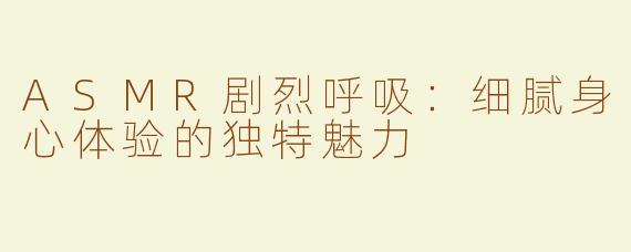 ASMR剧烈呼吸：细腻身心体验的独特魅力