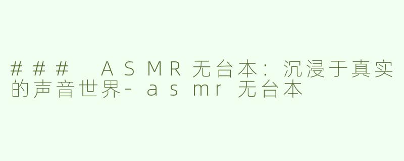 ### ASMR无台本：沉浸于真实的声音世界