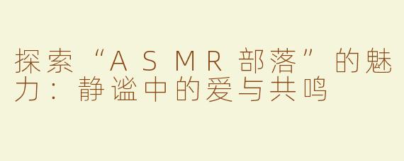 探索“ASMR部落”的魅力：静谧中的爱与共鸣