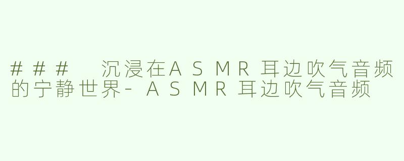 ### 沉浸在ASMR耳边吹气音频的宁静世界-ASMR耳边吹气音频
