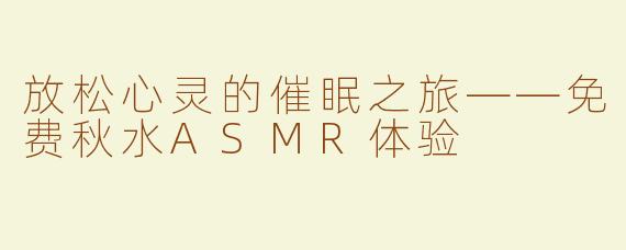 放松心灵的催眠之旅——免费秋水ASMR体验