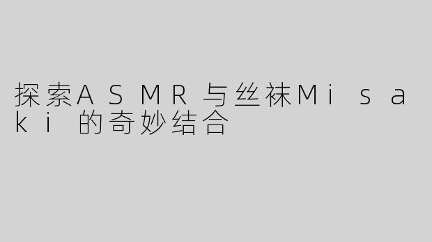 探索ASMR与丝袜Misaki的奇妙结合