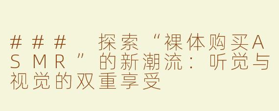 ### 探索“裸体购买ASMR”的新潮流：听觉与视觉的双重享受