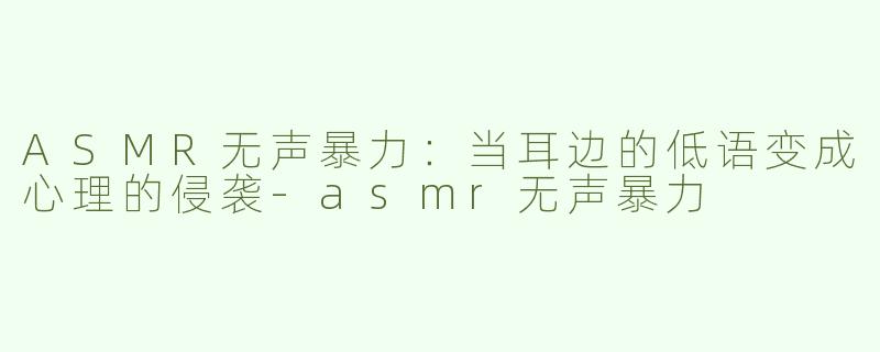 ASMR无声暴力：当耳边的低语变成心理的侵袭-asmr无声暴力