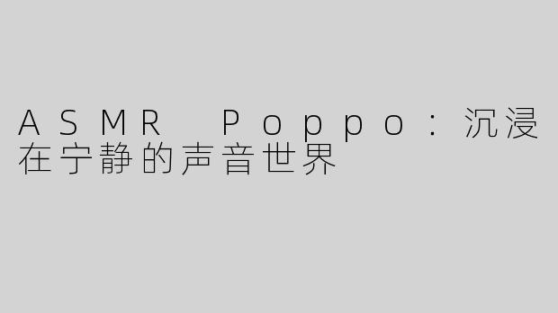 ASMR Poppo：沉浸在宁静的声音世界