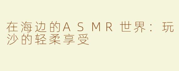 在海边的ASMR世界：玩沙的轻柔享受