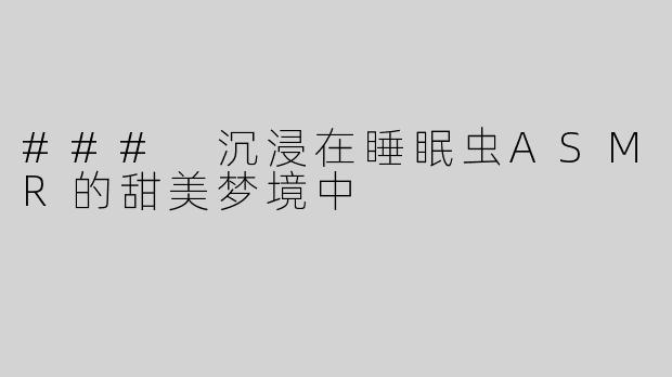 ### 沉浸在睡眠虫ASMR的甜美梦境中