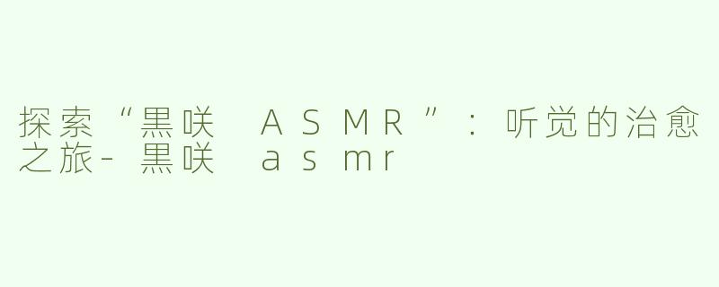 探索“黒咲 ASMR”：听觉的治愈之旅