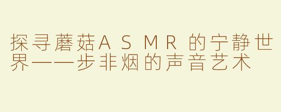 探寻蘑菇ASMR的宁静世界——步非烟的声音艺术