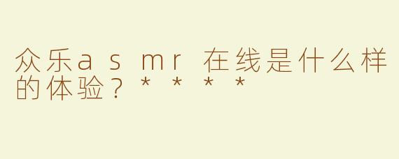众乐asmr在线是什么样的体验？****