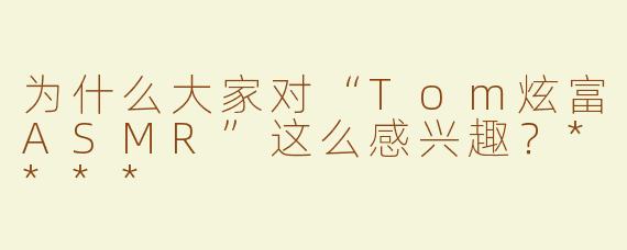为什么大家对“Tom炫富ASMR”这么感兴趣？****