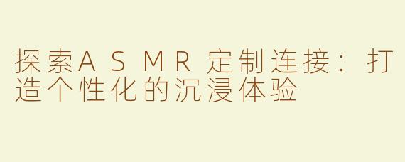 探索ASMR定制连接：打造个性化的沉浸体验