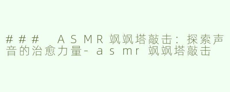 ### ASMR飒飒塔敲击：探索声音的治愈力量-asmr飒飒塔敲击