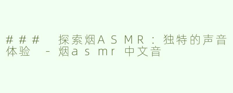 ### 探索烟ASMR：独特的声音体验 -烟asmr中文音