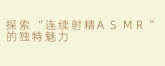 探索“连续射精ASMR”的独特魅力