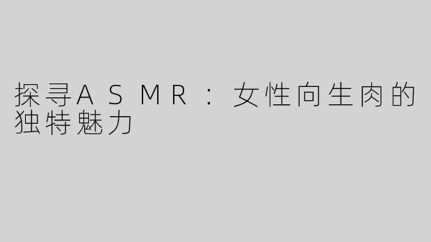 探寻ASMR：女性向生肉的独特魅力