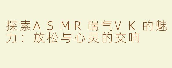 探索ASMR喘气VK的魅力：放松与心灵的交响
