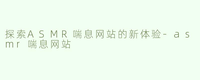探索ASMR喘息网站的新体验