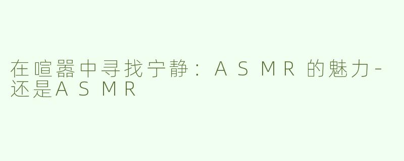 在喧嚣中寻找宁静：ASMR的魅力