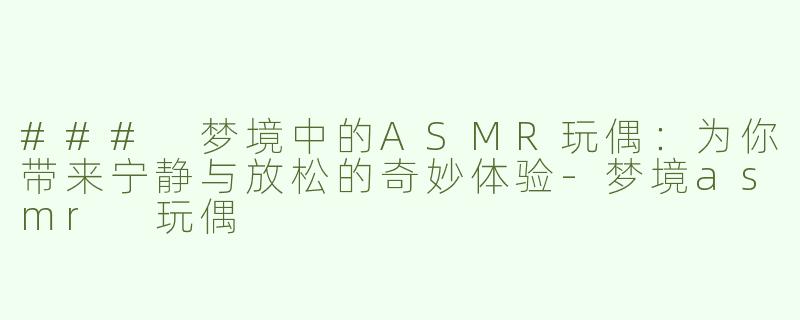 ### 梦境中的ASMR玩偶：为你带来宁静与放松的奇妙体验-梦境asmr 玩偶