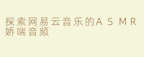 探索网易云音乐的ASMR娇喘音频