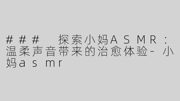 ### 探索小妈ASMR：温柔声音带来的治愈体验-小妈asmr