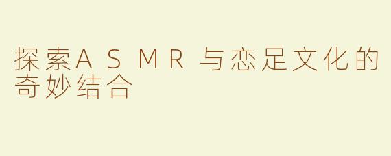探索ASMR与恋足文化的奇妙结合