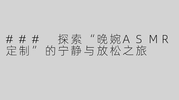 ### 探索“晚婉ASMR定制”的宁静与放松之旅
