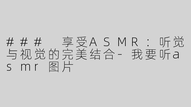 ### 享受ASMR：听觉与视觉的完美结合