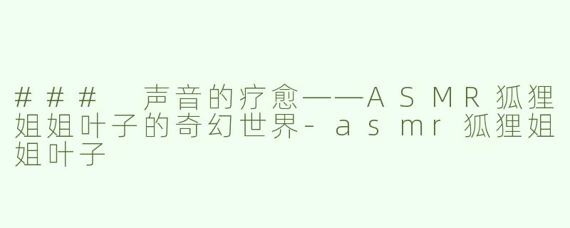 ### 声音的疗愈——ASMR狐狸姐姐叶子的奇幻世界-asmr狐狸姐姐叶子